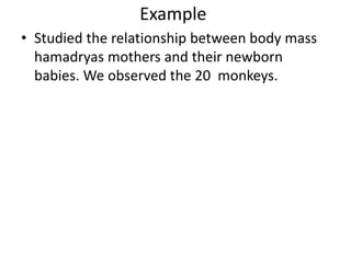 Example
• Studied the relationship between body mass
hamadryas mothers and their newborn
babies. We observed the 20 monkeys.
 