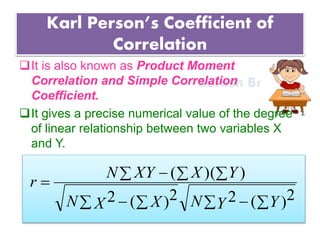 Suresh Babu G
Karl Person’s Coefficient of
Correlation
It is also known as Product Moment
Correlation and Simple Correlation
Coefficient.
It gives a precise numerical value of the degree
of linear relationship between two variables X
and Y.
  
  

)2(2)2(2
))((
YYNXXN
YXXYN
r
 