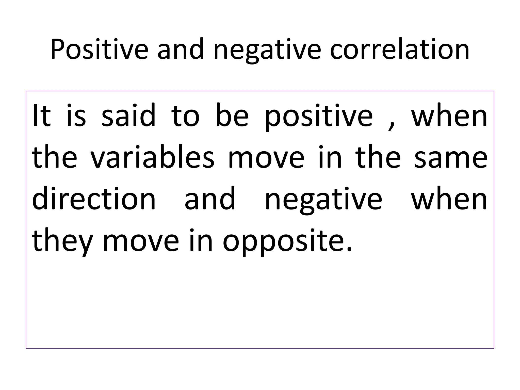 Positive and negative correlation
It is said to be positive , when
the variables move in the same
direction and negative when
they move in opposite.
 
