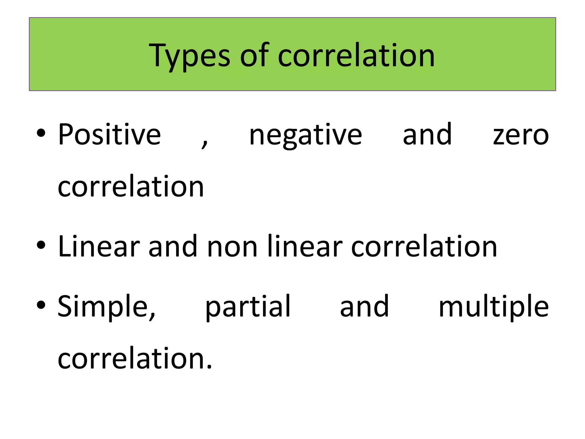 Types of correlation
• Positive , negative and zero
correlation
• Linear and non linear correlation
• Simple, partial and multiple
correlation.
 