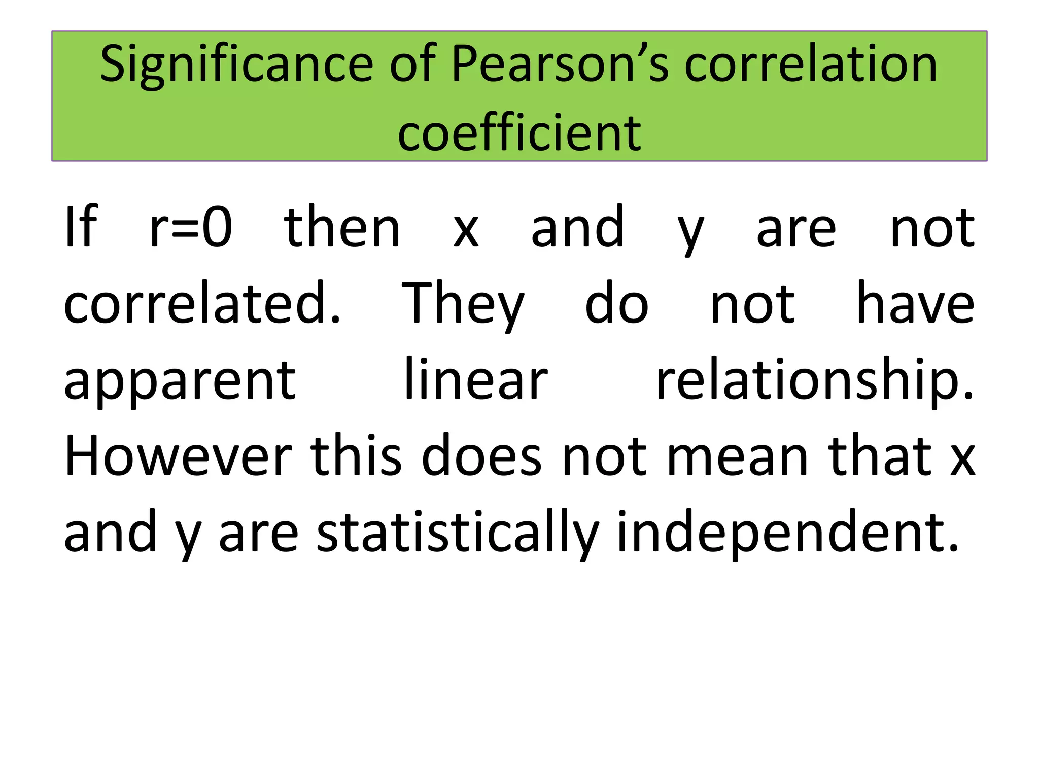 If r=0 then x and y are not
correlated. They do not have
apparent linear relationship.
However this does not mean that x
and y are statistically independent.
Significance of Pearson’s correlation
coefficient
 