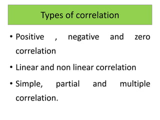 Types of correlation
• Positive , negative and zero
correlation
• Linear and non linear correlation
• Simple, partial and multiple
correlation.
 