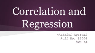 Correlation and
Regression
-Aakriti Agarwal
Roll No. 13004
BMS 1A

 