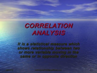 CORRELATION
                ANALYSIS
           It is a statistical measure which
           shows relationship between two
            or more variable moving in the
             same or in opposite direction


08/01/12            anilmishra5555@rediffmail.com   1
 