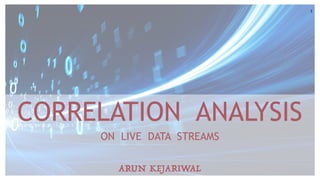 1
CORRELATION ANALYSIS
ON LIVE DATA STREAMS
ARUN KEJARIWAL
 