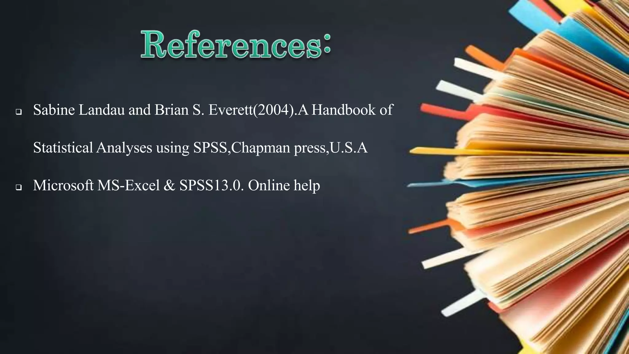  Sabine Landau and Brian S. Everett(2004).A Handbook of
Statistical Analyses using SPSS,Chapman press,U.S.A
 Microsoft MS-Excel & SPSS13.0. Online help
 