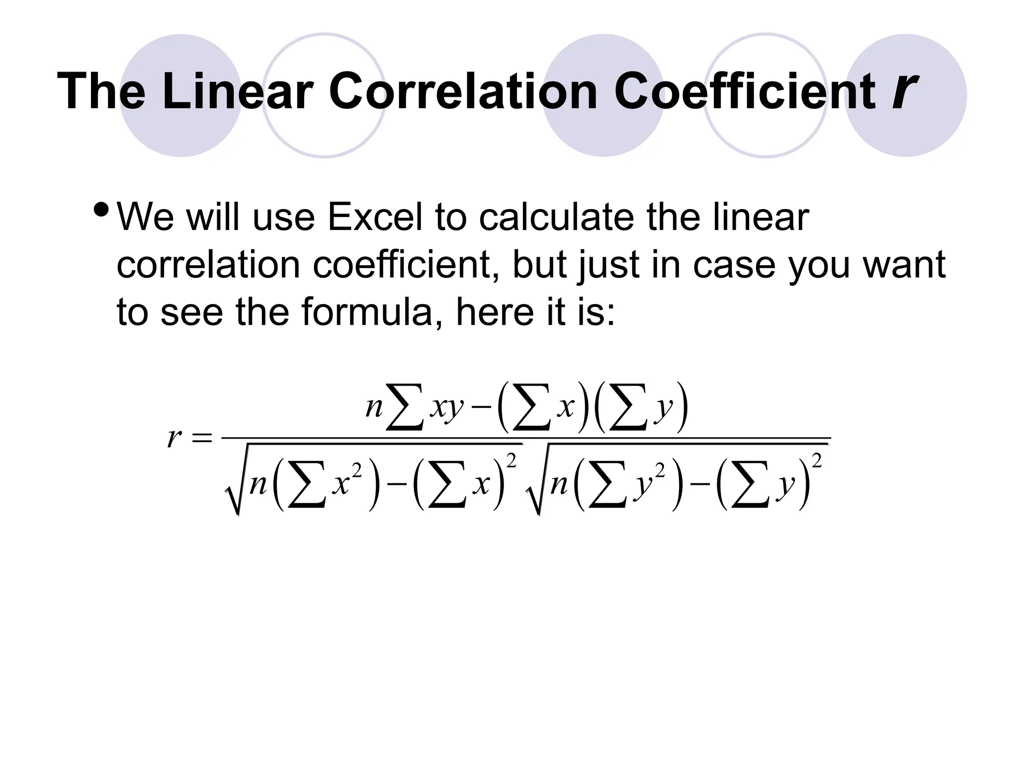 The Linear Correlation Coefficient r
•We will use Excel to calculate the linear
correlation coefficient, but just in case you want
to see the formula, here it is:
  
       
2 2
2 2
n xy x y
r
n x x n y y


 
  
   
 