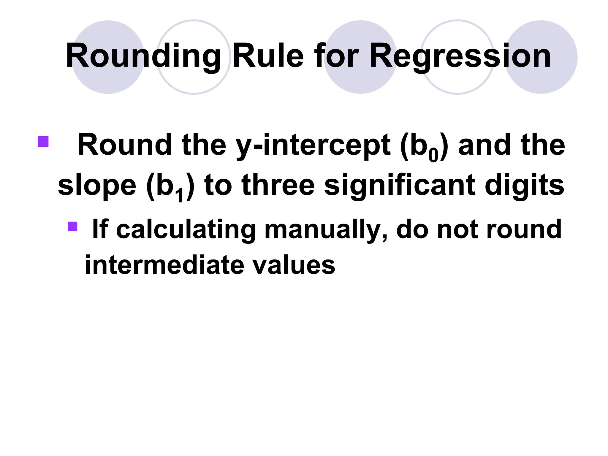 Rounding Rule for Regression
 Round the y-intercept (b0) and the
slope (b1) to three significant digits
 If calculating manually, do not round
intermediate values
 