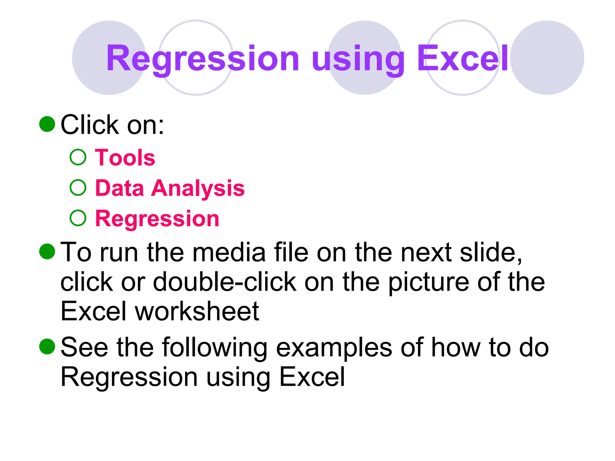 Regression using Excel
Click on:
 Tools
 Data Analysis
 Regression
To run the media file on the next slide,
click or double-click on the picture of the
Excel worksheet
See the following examples of how to do
Regression using Excel
 