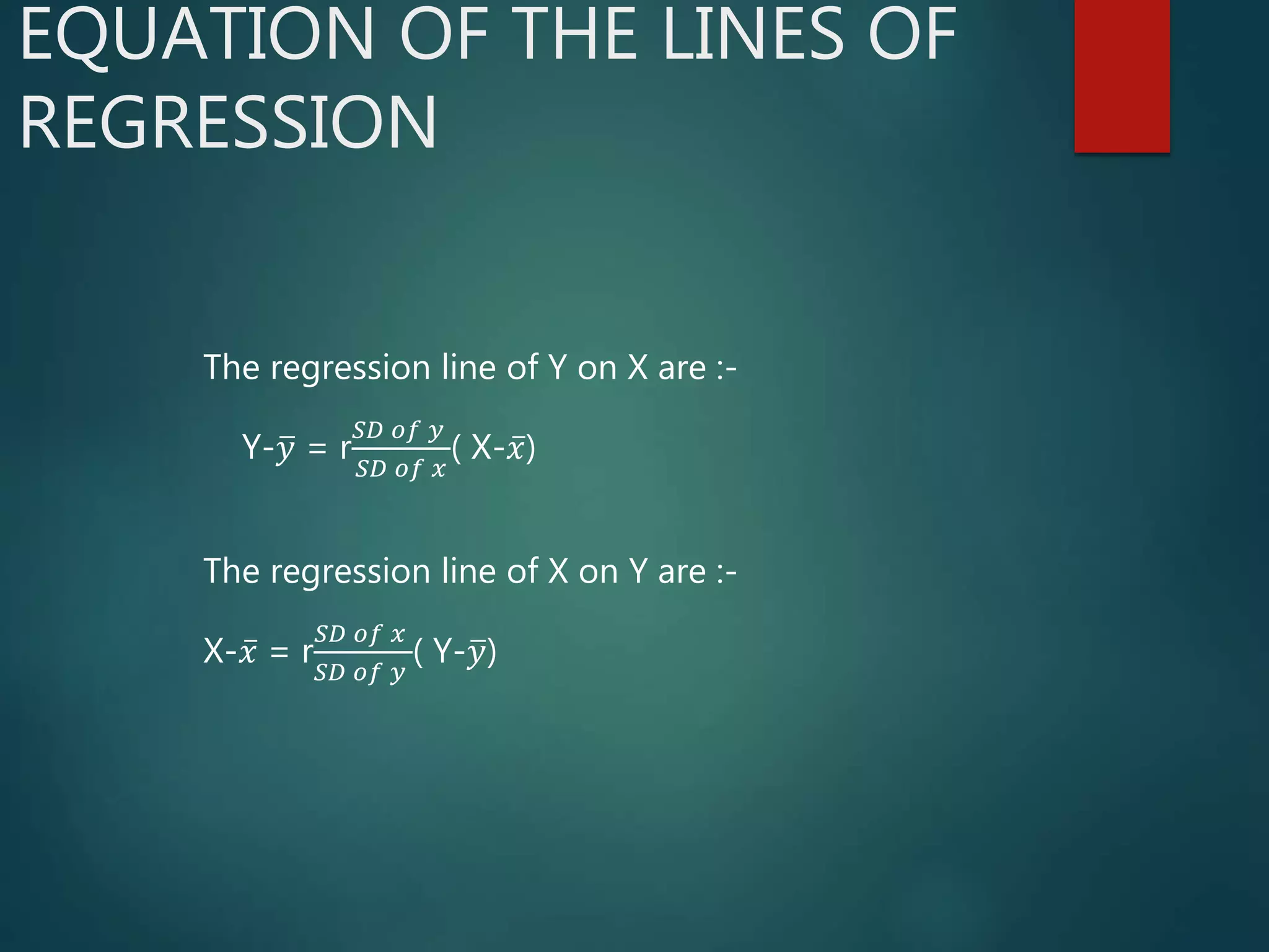 EQUATION OF THE LINES OF
REGRESSION
The regression line of Y on X are :-
Y- 𝑦 = r
𝑆𝐷 𝑜𝑓 𝑦
𝑆𝐷 𝑜𝑓 𝑥
( X- 𝑥)
The regression line of X on Y are :-
X- 𝑥 = r
𝑆𝐷 𝑜𝑓 𝑥
𝑆𝐷 𝑜𝑓 𝑦
( Y- 𝑦)
 