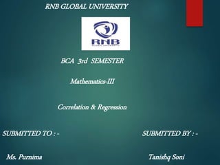 RNB GLOBAL UNIVERSITY
BCA 3rd SEMESTER
Mathematics-III
SUBMITTED TO : -
Ms. Purnima
SUBMITTED BY : -
Tanishq Soni
Correlation & Regression
 