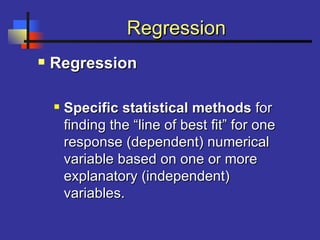 RegressionRegression
 RegressionRegression
 Specific statistical methodsSpecific statistical methods forfor
finding the “line of best fit” for onefinding the “line of best fit” for one
response (dependent) numericalresponse (dependent) numerical
variable based on one or morevariable based on one or more
explanatory (independent)explanatory (independent)
variables.variables.
 