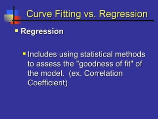 Curve Fitting vs. RegressionCurve Fitting vs. Regression
 RegressionRegression
 Includes using statistical methodsIncludes using statistical methods
to assess the "goodness of fit" ofto assess the "goodness of fit" of
the model. (ex. Correlationthe model. (ex. Correlation
Coefficient)Coefficient)
 