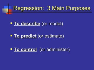 Regression: 3 Main PurposesRegression: 3 Main Purposes
 To describeTo describe (or model)(or model)
 To predictTo predict ((or estimate)or estimate)
 To controlTo control (or administer)(or administer)
 