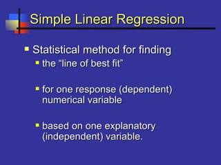 Simple Linear RegressionSimple Linear Regression
 Statistical method for findingStatistical method for finding
 the “line of best fit”the “line of best fit”
 for one response (dependent)for one response (dependent)
numerical variablenumerical variable
 based on one explanatorybased on one explanatory
(independent) variable.(independent) variable.
 