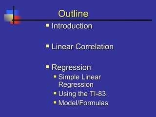 OutlineOutline
 IntroductionIntroduction
 Linear CorrelationLinear Correlation
 RegressionRegression
 Simple LinearSimple Linear
RegressionRegression
 Using the TI-83Using the TI-83
 Model/FormulasModel/Formulas
 