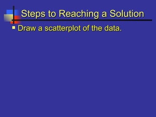 Steps to Reaching a SolutionSteps to Reaching a Solution
 Draw a scatterplot of the data.Draw a scatterplot of the data.
 