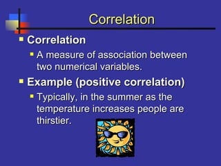 CorrelationCorrelation
 CorrelationCorrelation
 A measure of association betweenA measure of association between
two numerical variables.two numerical variables.
 Example (positive correlation)Example (positive correlation)
 Typically, in the summer as theTypically, in the summer as the
temperature increases people aretemperature increases people are
thirstier.thirstier.
 