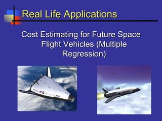 Real Life ApplicationsReal Life Applications
Cost Estimating for Future SpaceCost Estimating for Future Space
Flight Vehicles (MultipleFlight Vehicles (Multiple
Regression)Regression)
 