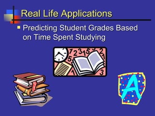 Real Life ApplicationsReal Life Applications
 Predicting Student Grades BasedPredicting Student Grades Based
on Time Spent Studyingon Time Spent Studying
 