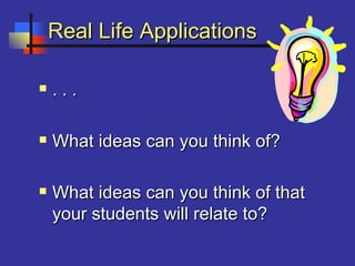 Real Life ApplicationsReal Life Applications
 . . .. . .
 What ideas can you think of?What ideas can you think of?
 What ideas can you think of thatWhat ideas can you think of that
your students will relate to?your students will relate to?
 