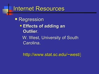 Internet ResourcesInternet Resources
 RegressionRegression
 Effects of adding anEffects of adding an
OutlierOutlier..
W. West, University of SouthW. West, University of South
Carolina.Carolina.
http://www.stat.sc.edu/~west/javahtml/Rhttp://www.stat.sc.edu/~west/javahtml/R
 