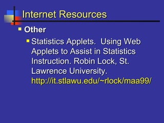 Internet ResourcesInternet Resources
 OtherOther
 Statistics Applets. Using WebStatistics Applets. Using Web
Applets to Assist in StatisticsApplets to Assist in Statistics
Instruction. Robin Lock, St.Instruction. Robin Lock, St.
Lawrence University.Lawrence University.
http://it.stlawu.edu/~rlock/maa99/http://it.stlawu.edu/~rlock/maa99/
 