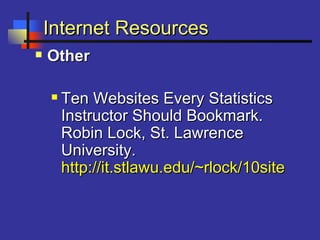 Internet ResourcesInternet Resources
 OtherOther
 Ten Websites Every StatisticsTen Websites Every Statistics
Instructor Should Bookmark.Instructor Should Bookmark.
Robin Lock, St. LawrenceRobin Lock, St. Lawrence
University.University.
http://it.stlawu.edu/~rlock/10sites.htmhttp://it.stlawu.edu/~rlock/10sites.htm
 