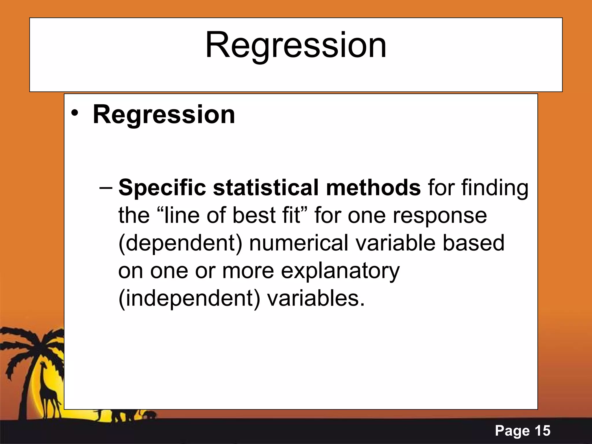 Regression Regression Specific statistical methods  for finding the “line of best fit” for one response (dependent) numerical variable based on one or more explanatory (independent) variables. 