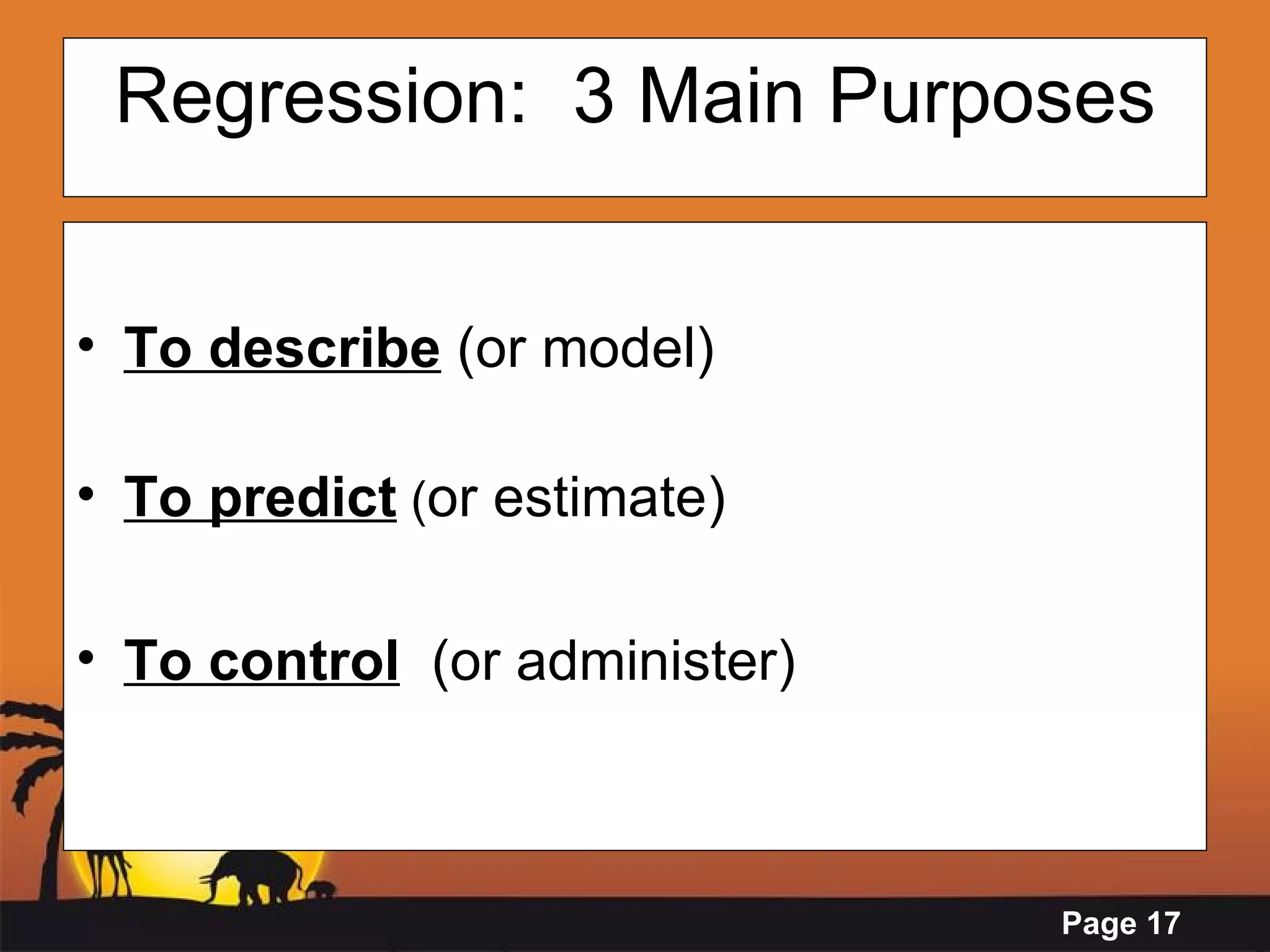 Regression:  3 Main Purposes To describe  (or model) To predict  ( or estimate)  To control   (or administer) 
