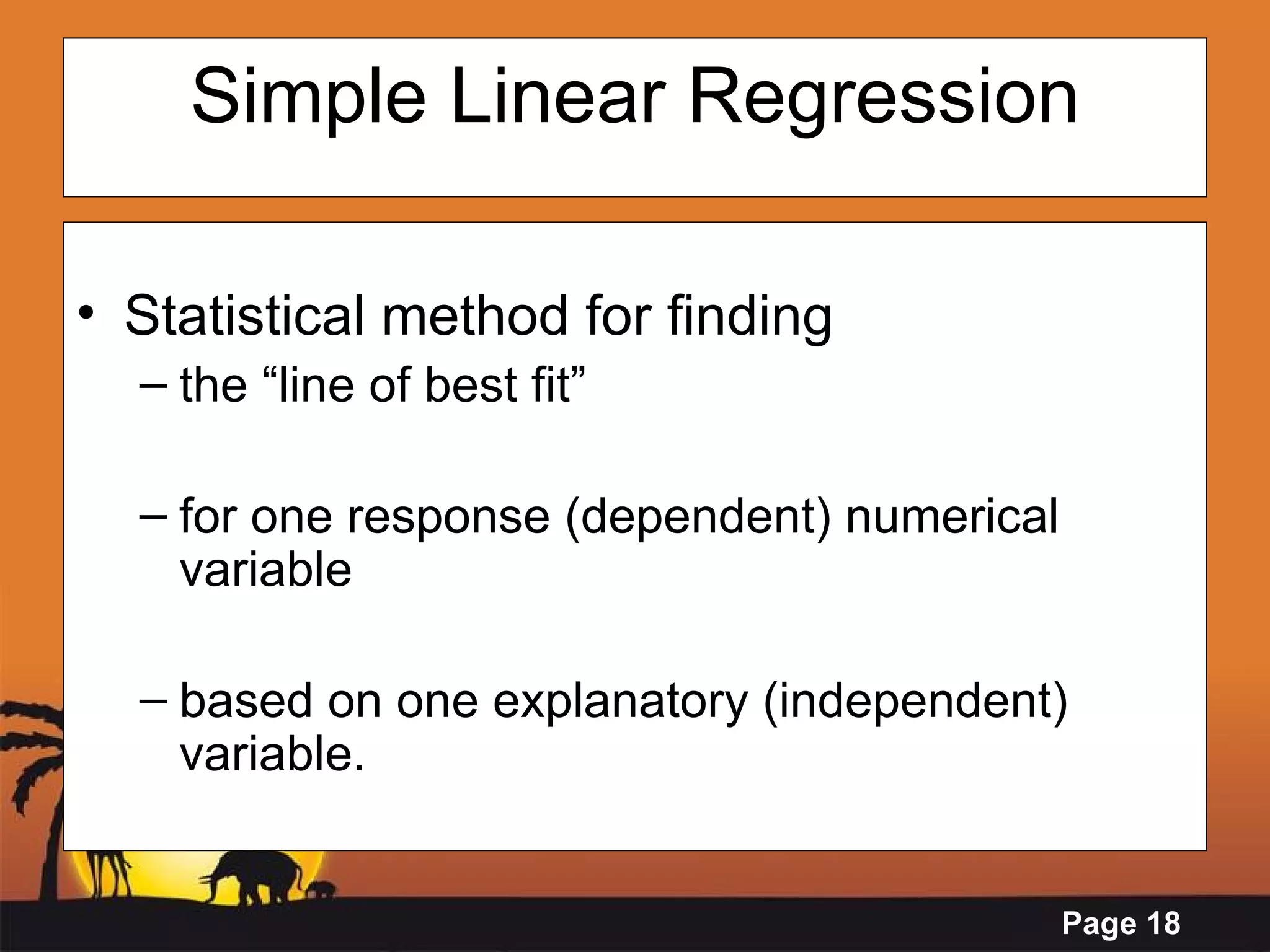 Simple Linear Regression Statistical method for finding   the “line of best fit”  for one response (dependent) numerical variable  based on one explanatory (independent) variable.   