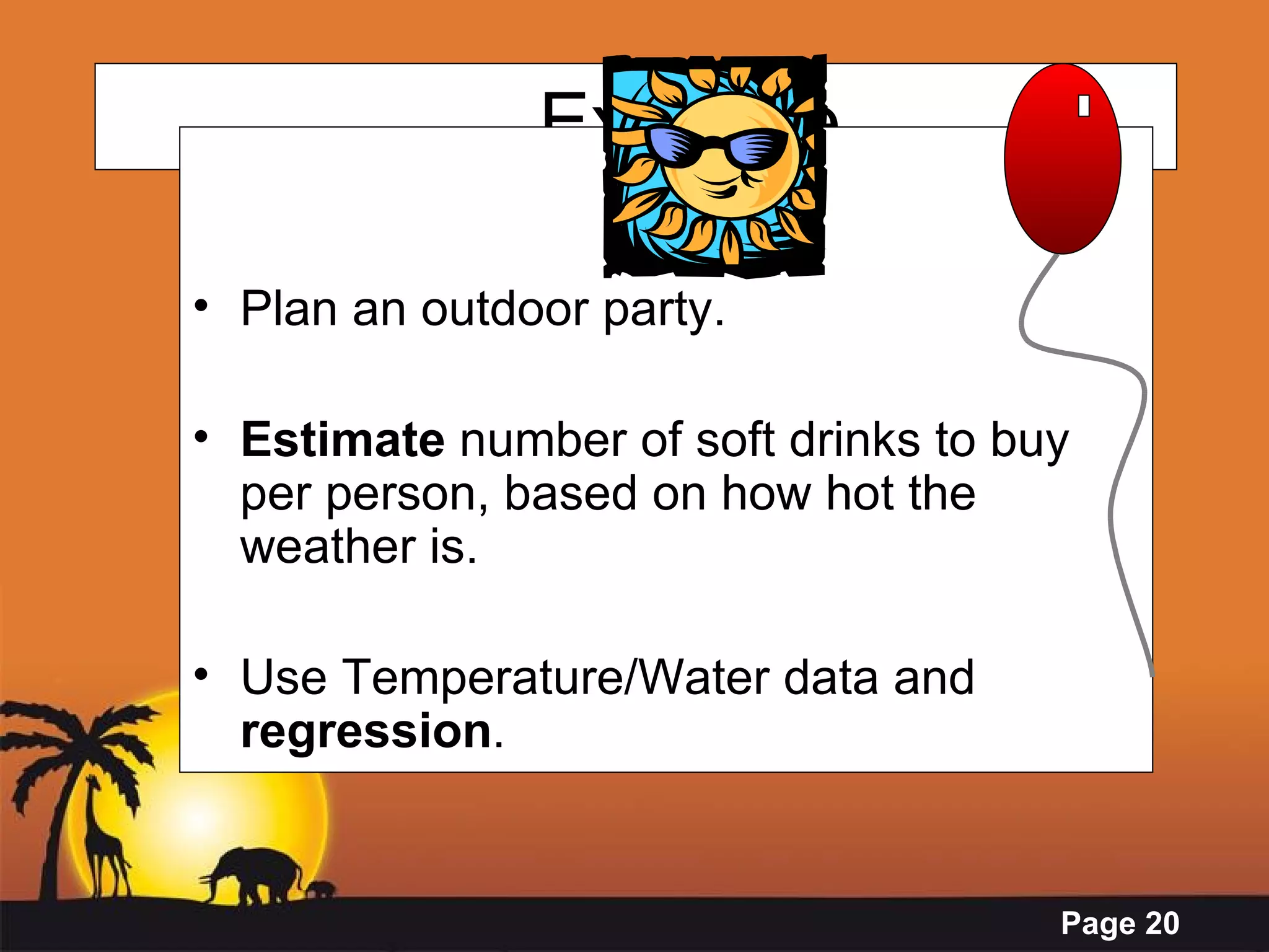 Example Plan an outdoor party. Estimate  number of soft drinks to buy per person, based on how hot the weather is. Use Temperature/Water data and  regression . 