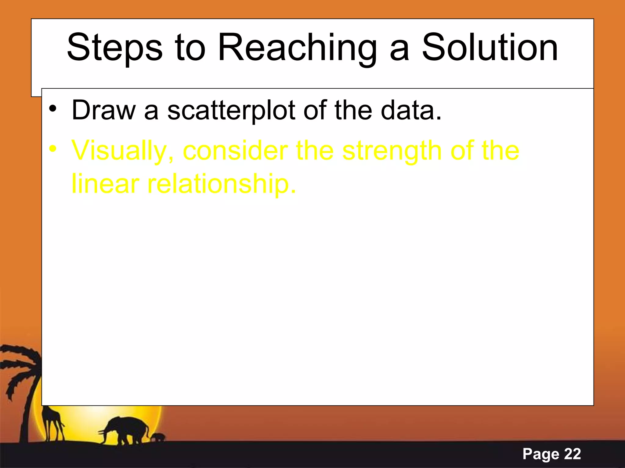 Steps to Reaching a Solution Draw a scatterplot of the data. Visually, consider the strength of the linear relationship. 
