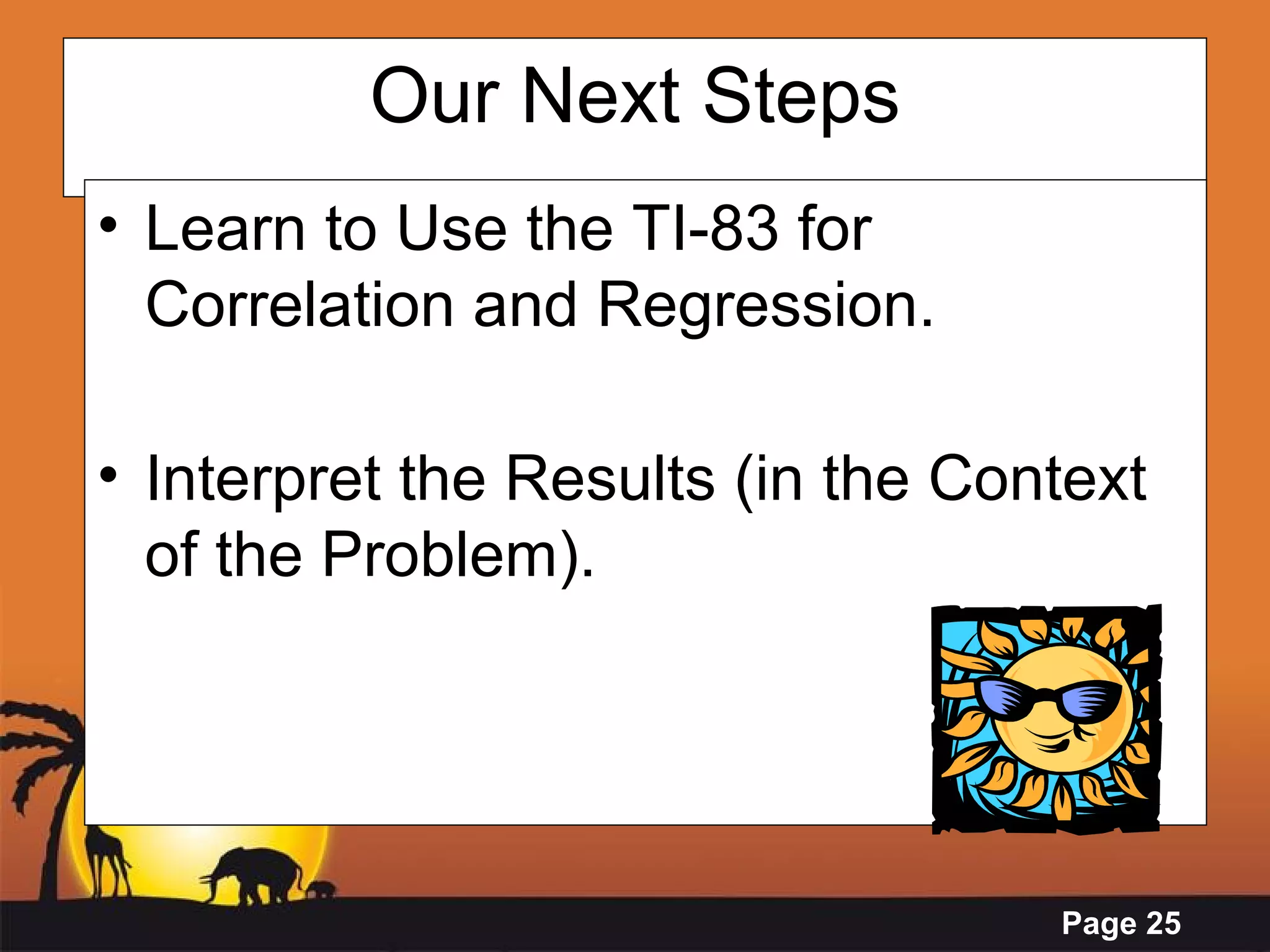 Our Next Steps Learn to Use the TI-83 for Correlation and Regression.  Interpret the Results (in the Context of the Problem).  