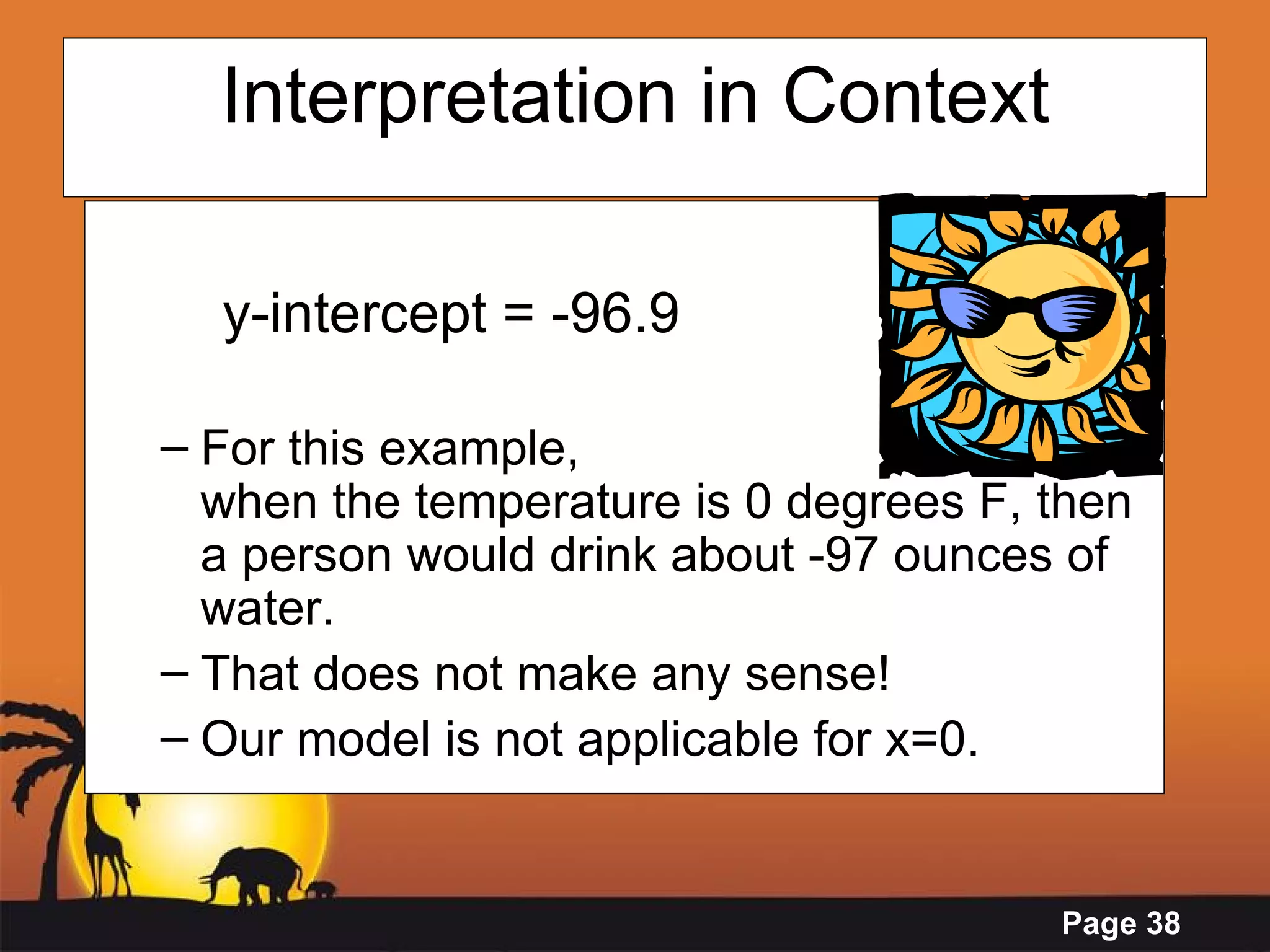 Interpretation in Context y-intercept = -96.9 For this example,  when the temperature is 0 degrees F, then a person would drink about -97 ounces of water.  That does not make any sense!  Our model is not applicable for x=0.   