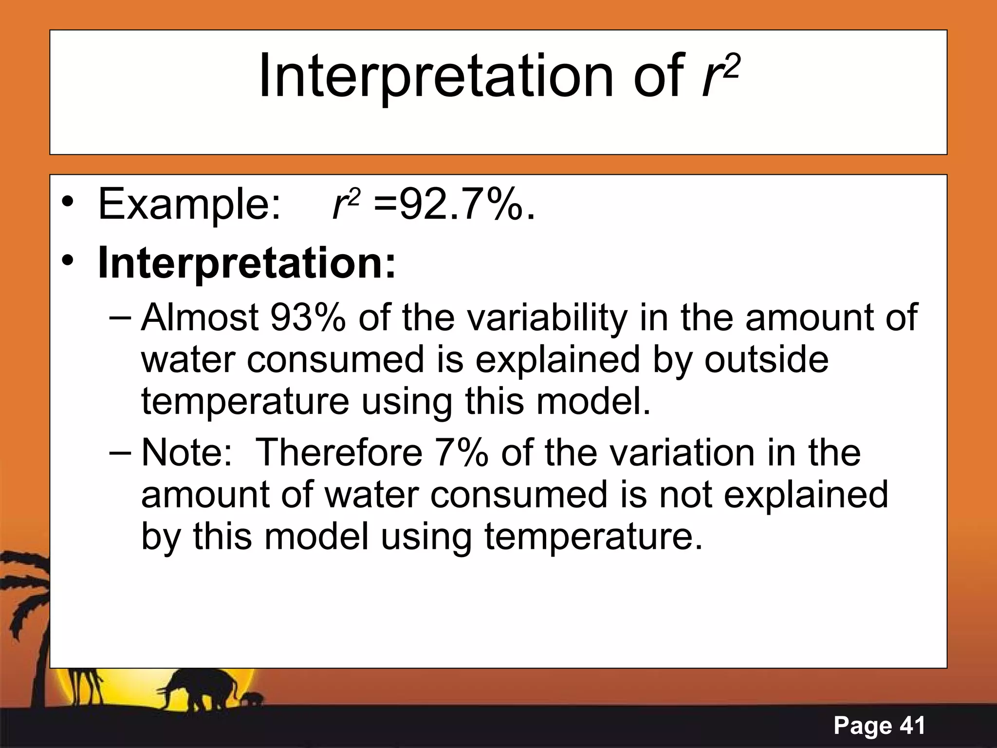 Interpretation of  r 2 Example:  r 2  =92.7%. Interpretation: Almost 93% of the variability in the amount of water consumed is explained by outside temperature using this model. Note:  Therefore 7% of the variation in the amount of water consumed is not explained by this model using temperature. 