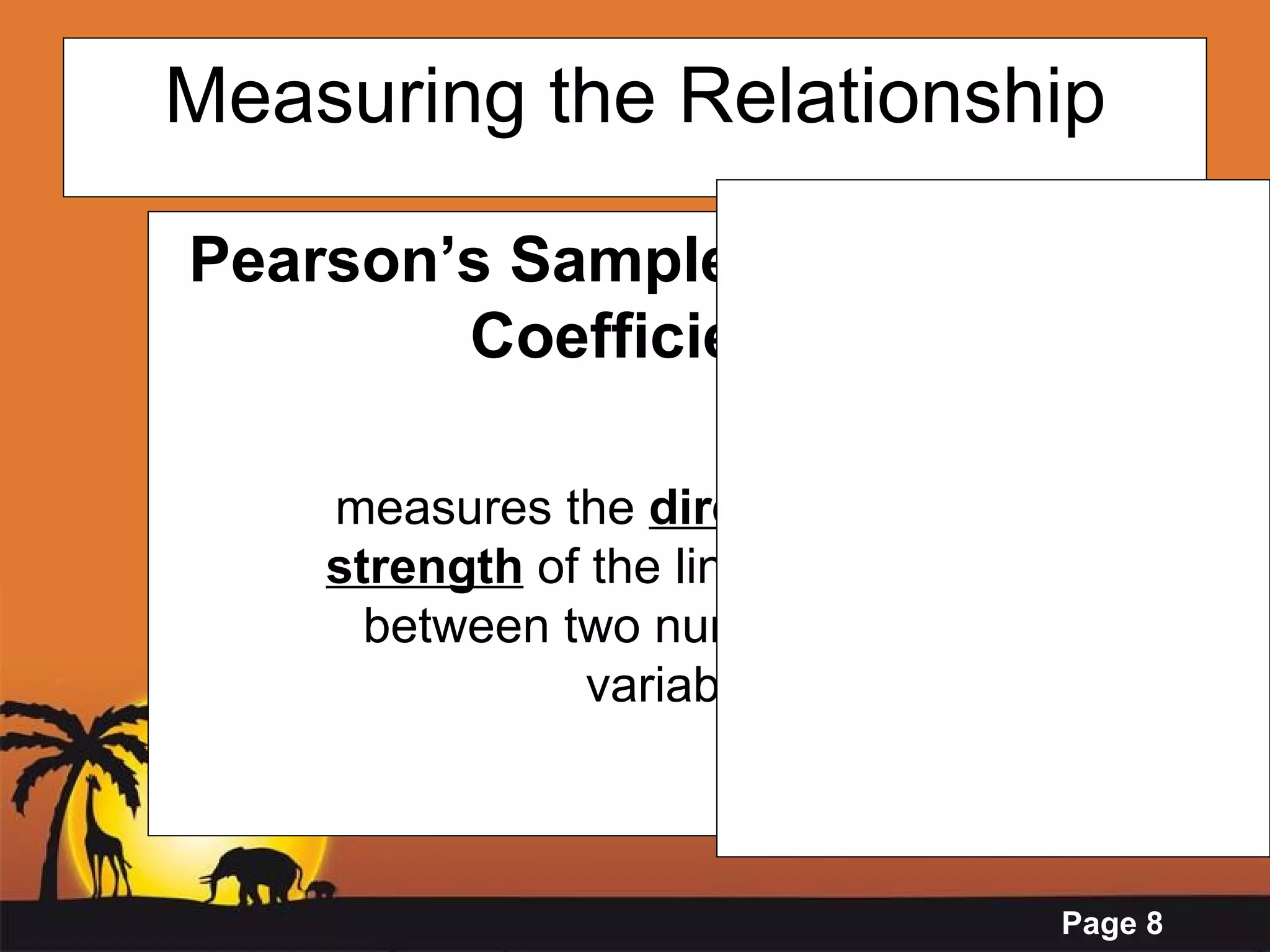 Measuring the Relationship Pearson’s Sample Correlation Coefficient,  r measures the  direction  and the  strength  of the linear association between two numerical paired variables. 
