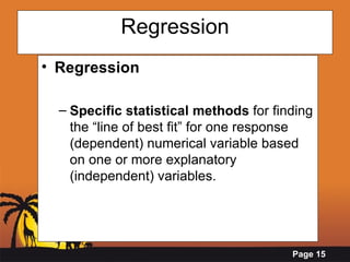 Regression Regression Specific statistical methods  for finding the “line of best fit” for one response (dependent) numerical variable based on one or more explanatory (independent) variables. 