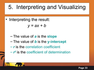 5.  Interpreting and Visualizing Interpreting the result:  y = ax + b The value   of   a   is the  slope   The value of  b   is the  y-intercept r   is the  correlation coefficient r 2  is the  coefficient of determination 
