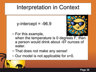 Interpretation in Context y-intercept = -96.9 For this example,  when the temperature is 0 degrees F, then a person would drink about -97 ounces of water.  That does not make any sense!  Our model is not applicable for x=0.   