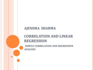 CORRELATION AND LINEAR
REGRESSION
SIMPLE CORRELATION AND REGRESSION
ANALYSIS
AJENDRA SHARMA
 