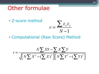 Other formulae
• Z-score method
• Computational (Raw Score) Method
20
1
x yz z
r
N
=
−
∑
2 2 2 2
( ) ( )
N XY X Y
r
N X X N Y Y
−
=
   − −   
∑ ∑ ∑
∑ ∑ ∑ ∑
 