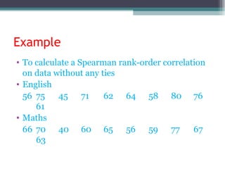 Example
• To calculate a Spearman rank-order correlation
on data without any ties
• English
56 75 45 71 62 64 58 80 76
61
• Maths
66 70 40 60 65 56 59 77 67
63
 