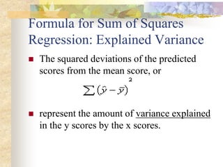 Formula for Sum of Squares
Regression: Explained Variance
 The squared deviations of the predicted
scores from the mean score, or
 represent the amount of variance explained
in the y scores by the x scores.
 