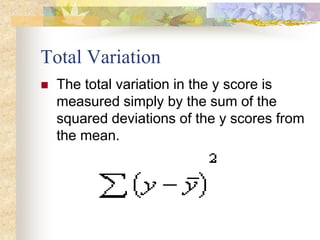Total Variation
 The total variation in the y score is
measured simply by the sum of the
squared deviations of the y scores from
the mean.
 