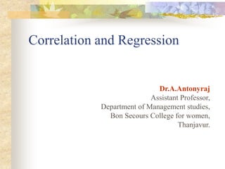Correlation and Regression
Dr.A.Antonyraj
Assistant Professor,
Department of Management studies,
Bon Secours College for women,
Thanjavur.
 