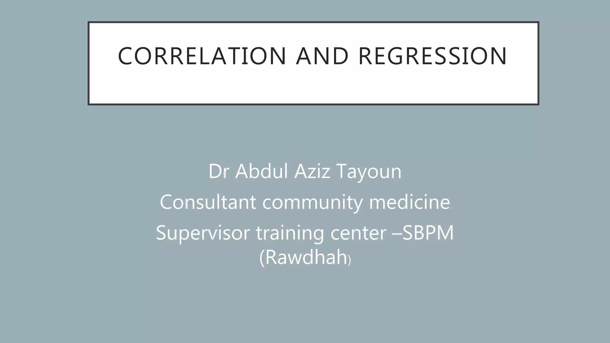 CORRELATION AND REGRESSION
Dr Abdul Aziz Tayoun
Consultant community medicine
Supervisor training center –SBPM
(Rawdhah)
 