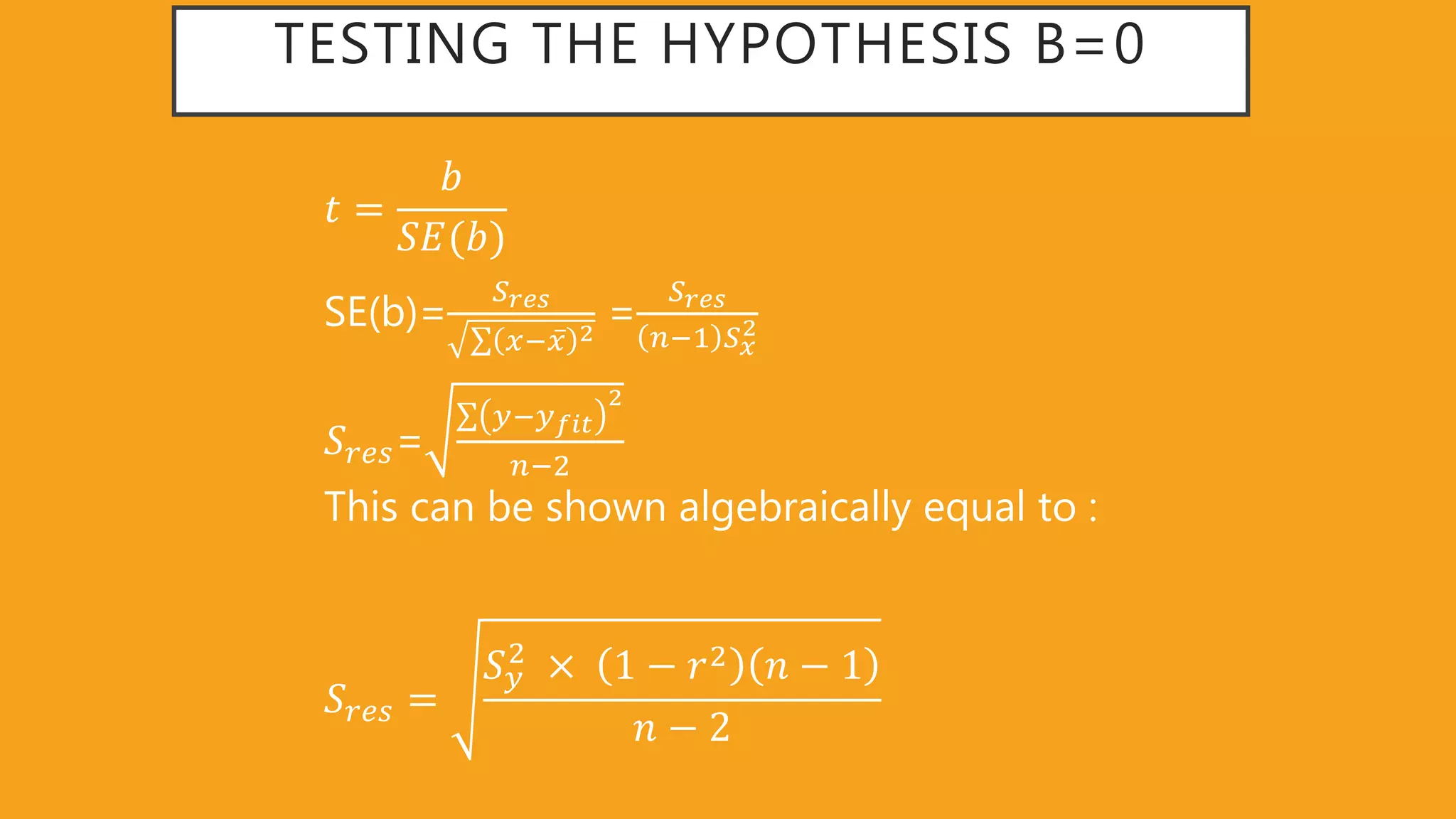 TESTING THE HYPOTHESIS B=0
𝑡 =
𝑏
𝑆𝐸(𝑏)
SE(b)=
𝑆 𝑟𝑒𝑠
𝑥− 𝑥 2
=
𝑆 𝑟𝑒𝑠
𝑛−1 𝑆 𝑥
2
𝑆𝑟𝑒𝑠=
𝑦−𝑦 𝑓𝑖𝑡
2
𝑛−2
This can be shown algebraically equal to :
𝑆𝑟𝑒𝑠 =
𝑆 𝑦
2
1 − 𝑟2 𝑛 − 1
𝑛 − 2
 