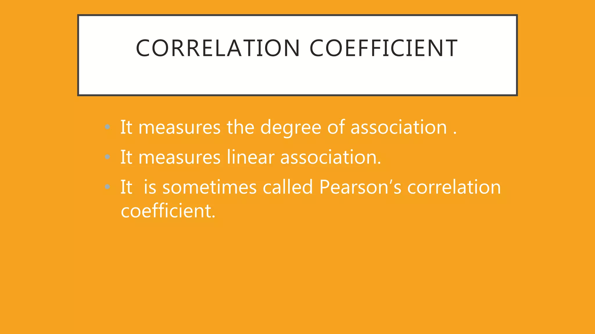 CORRELATION COEFFICIENT
• It measures the degree of association .
• It measures linear association.
• It is sometimes called Pearson’s correlation
coefficient.
 