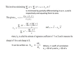 It can be written as: Where, r= coeff. of correlation
σ y = SD of y and σ x = SD of x
2
Is minimized by partially differentiating it w.r.t. a and b
respectively and equating them to zero.
 
